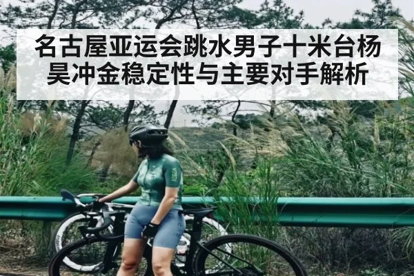 名古屋亚运会跳水男子十米台杨昊冲金稳定性与主要对手解析