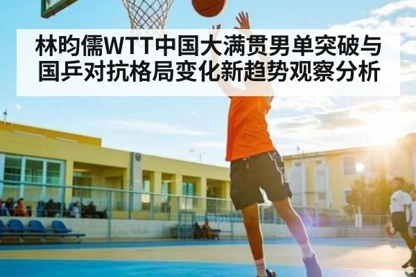 林昀儒WTT中国大满贯男单突破与国乒对抗格局变化新趋势观察分析