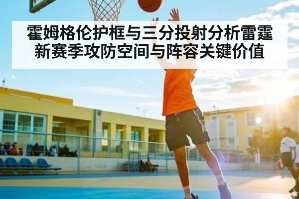 霍姆格伦护框与三分投射分析雷霆新赛季攻防空间与阵容关键价值